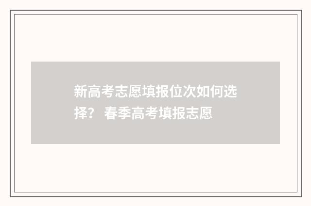新高考志愿填报位次如何选择？ 春季高考填报志愿