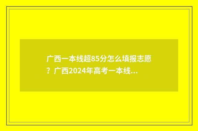 广西一本线超85分怎么填报志愿？广西2024年高考一本线超85分志愿填报技巧 广西一本线超一百分报什么大学