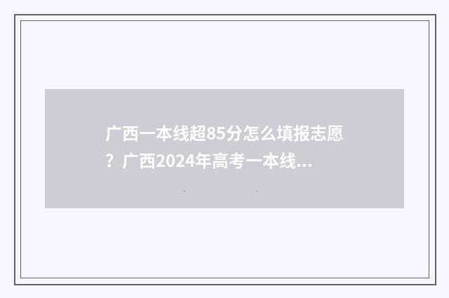 广西一本线超85分怎么填报志愿？广西2024年高考一本线超85分志愿填报技巧 广西一本线超一百分报什么大学