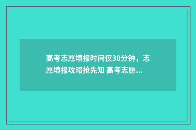 高考志愿填报时间仅30分钟，志愿填报攻略抢先知 高考志愿填报技巧