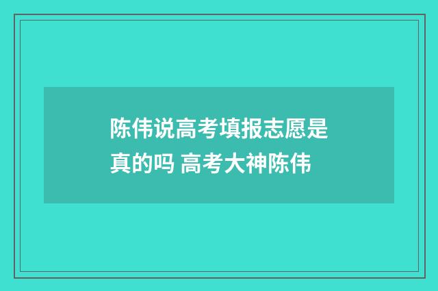 陈伟说高考填报志愿是真的吗 高考大神陈伟