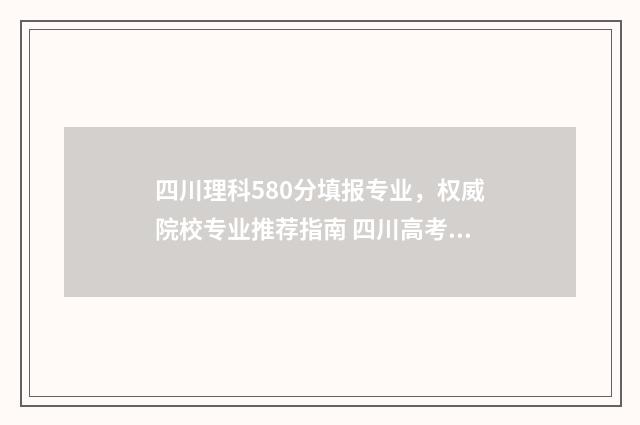 四川理科580分填报专业，权威院校专业推荐指南 四川高考理科580