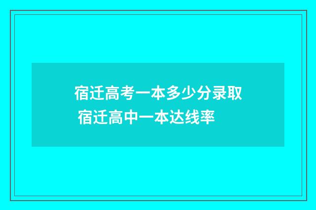 宿迁高考一本多少分录取 宿迁高中一本达线率