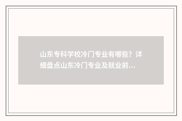 山东专科学校冷门专业有哪些？详细盘点山东冷门专业及就业前景 专科学院山东