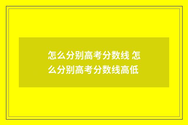 怎么分别高考分数线 怎么分别高考分数线高低