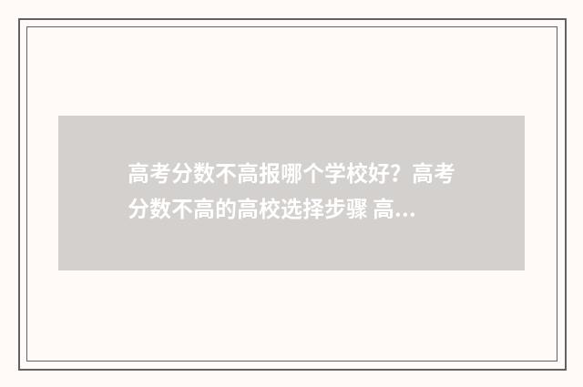 高考分数不高报哪个学校好？高考分数不高的高校选择步骤 高考分数不高报什么大学