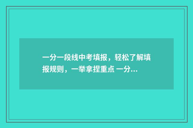 一分一段线中考填报，轻松了解填报规则，一举拿捏重点 一分一段表2021中考