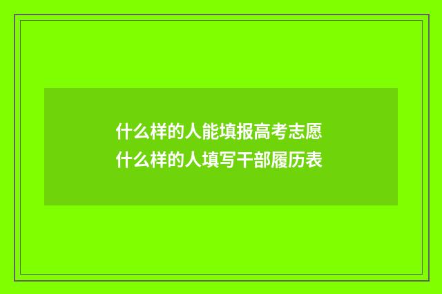 什么样的人能填报高考志愿 什么样的人填写干部履历表