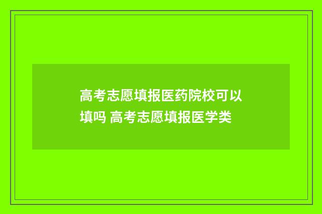 高考志愿填报医药院校可以填吗 高考志愿填报医学类