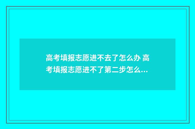 高考填报志愿进不去了怎么办 高考填报志愿进不了第二步怎么办