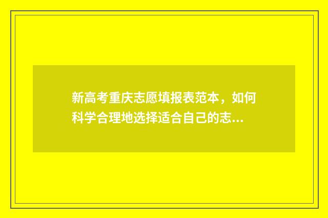 新高考重庆志愿填报表范本，如何科学合理地选择适合自己的志愿？ 新高考重庆志愿填报