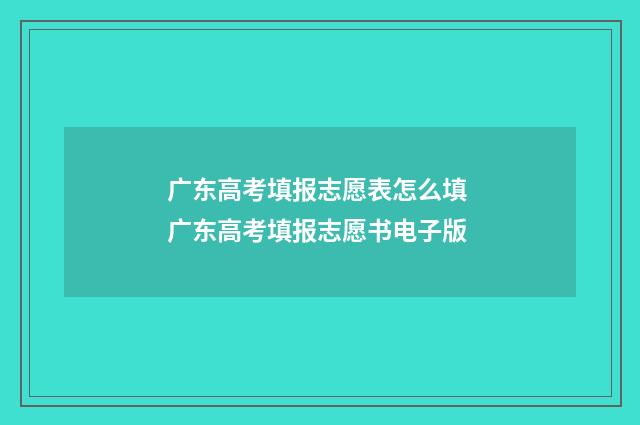 广东高考填报志愿表怎么填 广东高考填报志愿书电子版