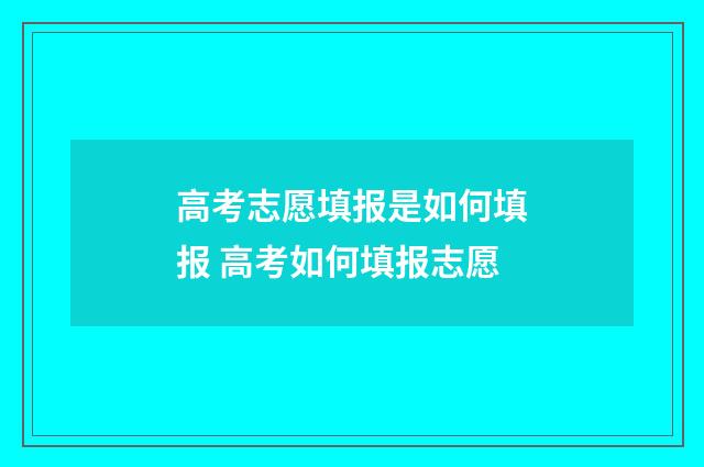 高考志愿填报是如何填报 高考如何填报志愿