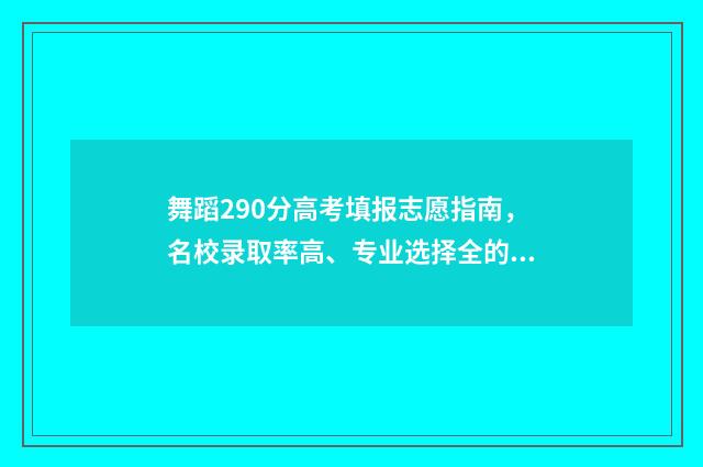 舞蹈290分高考填报志愿指南，名校录取率高、专业选择全的高校推荐 舞蹈高考多少分