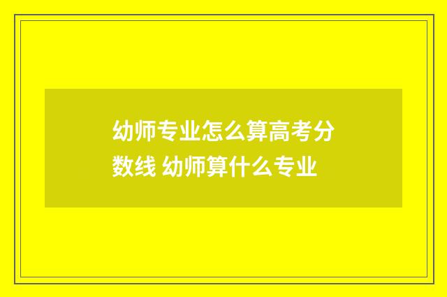 幼师专业怎么算高考分数线 幼师算什么专业