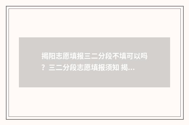 揭阳志愿填报三二分段不填可以吗？三二分段志愿填报须知 揭阳招生网填报志愿