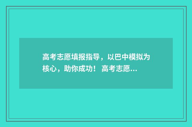 高考志愿填报指导，以巴中模拟为核心，助你成功！ 高考志愿填报指南