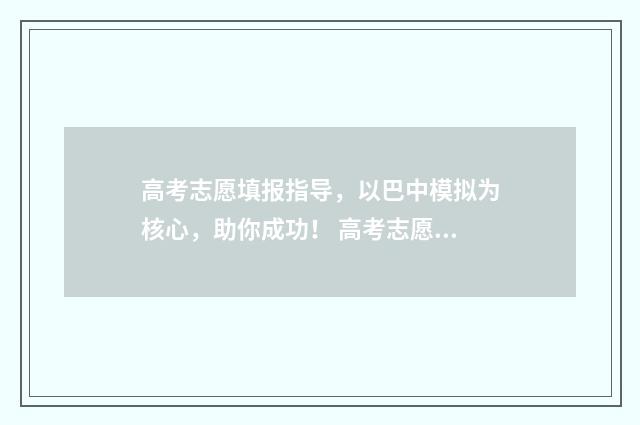 高考志愿填报指导，以巴中模拟为核心，助你成功！ 高考志愿填报指南