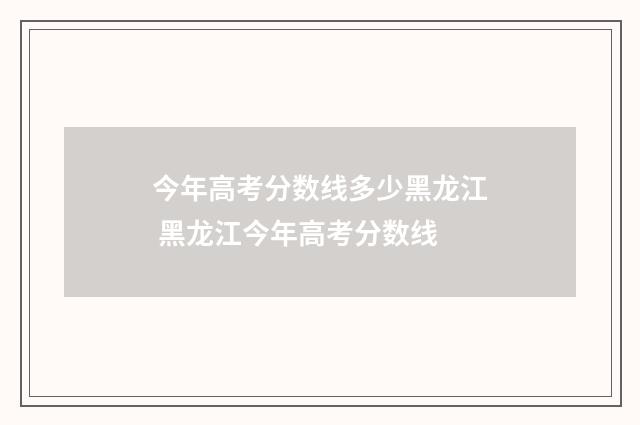 今年高考分数线多少黑龙江 黑龙江今年高考分数线