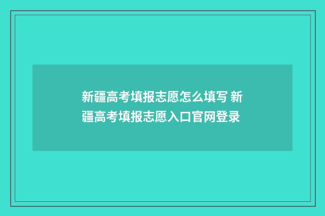 新疆高考填报志愿怎么填写 新疆高考填报志愿入口官网登录
