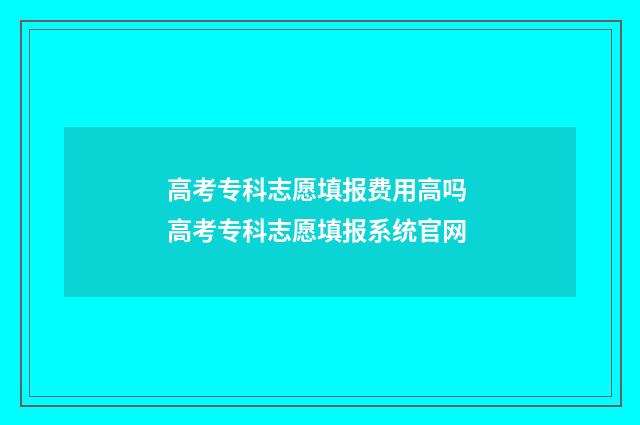 高考专科志愿填报费用高吗 高考专科志愿填报系统官网