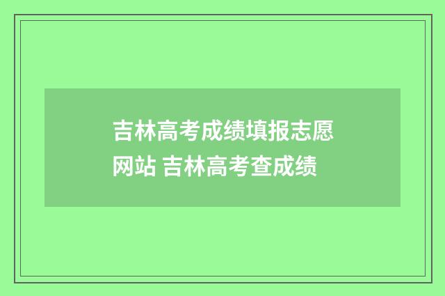 吉林高考成绩填报志愿网站 吉林高考查成绩
