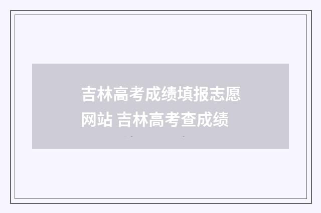 吉林高考成绩填报志愿网站 吉林高考查成绩