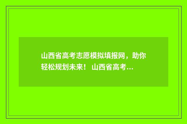 山西省高考志愿模拟填报网，助你轻松规划未来！ 山西省高考招生官网