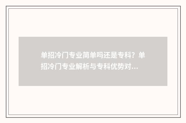 单招冷门专业简单吗还是专科？单招冷门专业解析与专科优势对比 单招冷门专业简介怎么写