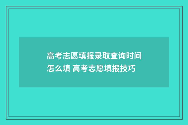 高考志愿填报录取查询时间怎么填 高考志愿填报技巧