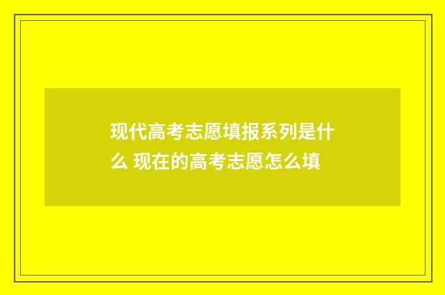 现代高考志愿填报系列是什么 现在的高考志愿怎么填