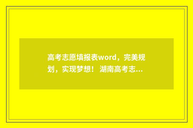 高考志愿填报表word，完美规划，实现梦想！ 湖南高考志愿填报表