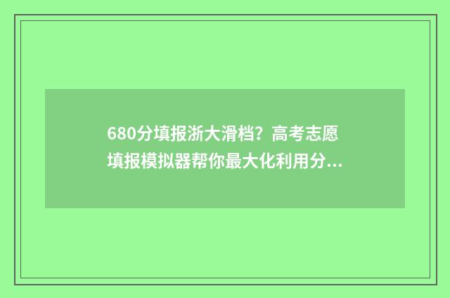 680分填报浙大滑档？高考志愿填报模拟器帮你最大化利用分数 浙江大学653分能入吗