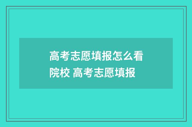 高考志愿填报怎么看院校 高考志愿填报