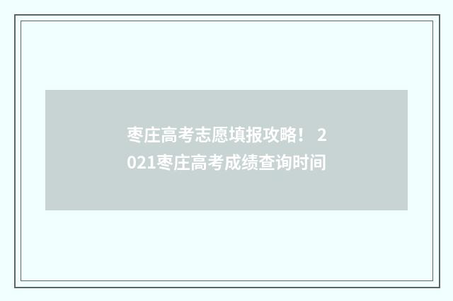 枣庄高考志愿填报攻略！ 2021枣庄高考成绩查询时间