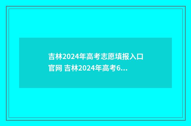 吉林2024年高考志愿填报入口官网 吉林2024年高考600分以上多少人