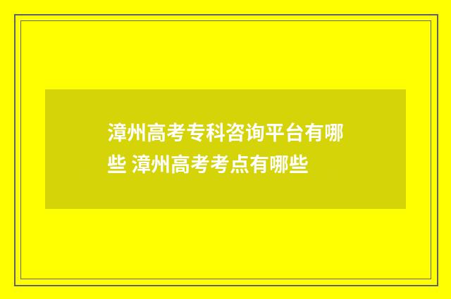 漳州高考专科咨询平台有哪些 漳州高考考点有哪些
