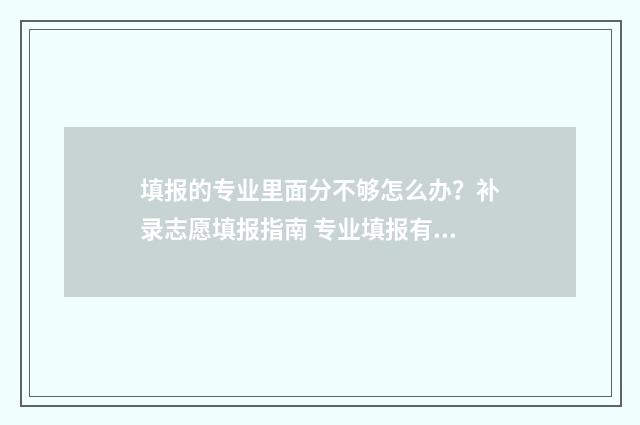 填报的专业里面分不够怎么办？补录志愿填报指南 专业填报有顺序吗