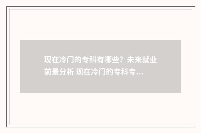 现在冷门的专科有哪些？未来就业前景分析 现在冷门的专科专业