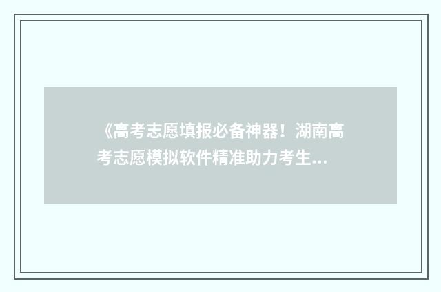 《高考志愿填报必备神器！湖南高考志愿模拟软件精准助力考生报志愿》 高考志愿填报免费软件