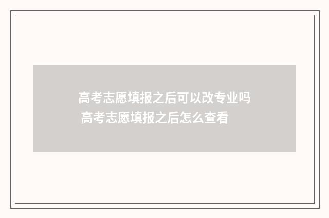 高考志愿填报之后可以改专业吗 高考志愿填报之后怎么查看