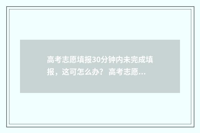 高考志愿填报30分钟内未完成填报，这可怎么办？ 高考志愿填报30号几点截止