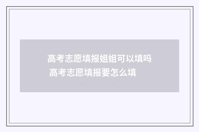 高考志愿填报姐姐可以填吗 高考志愿填报要怎么填