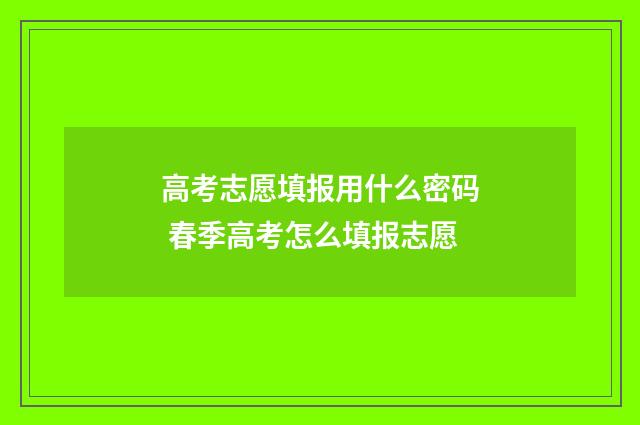 高考志愿填报用什么密码 春季高考怎么填报志愿