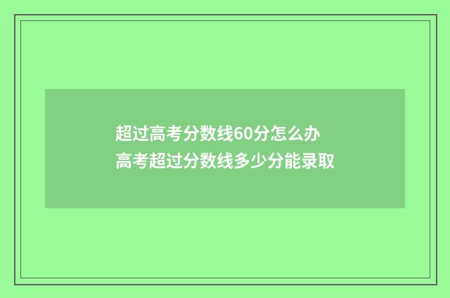 超过高考分数线60分怎么办 高考超过分数线多少分能录取
