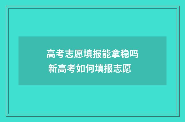 高考志愿填报能拿稳吗 新高考如何填报志愿