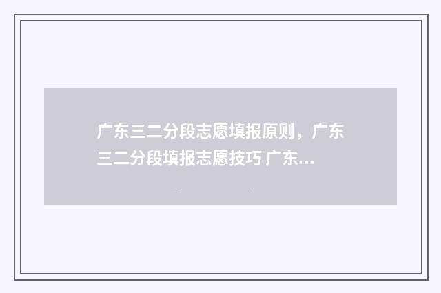 广东三二分段志愿填报原则，广东三二分段填报志愿技巧 广东三二分段的学校有哪些?