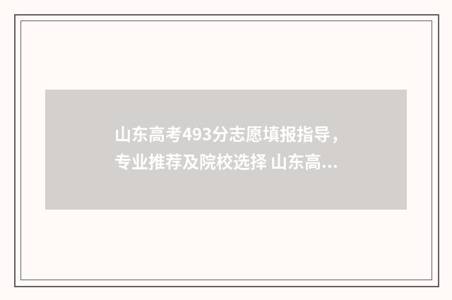 山东高考493分志愿填报指导，专业推荐及院校选择 山东高考分数499