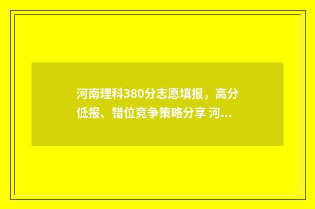 河南理科380分志愿填报，高分低报、错位竞争策略分享 河南理科390分