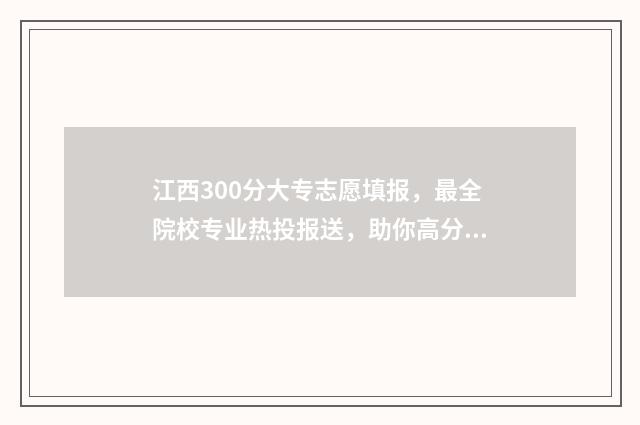 江西300分大专志愿填报，最全院校专业热投报送，助你高分上大专 江西专科300分左右的大学